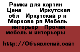 Рамки для картин  › Цена ­ 600 - Иркутская обл., Иркутский р-н, Маркова рп Мебель, интерьер » Прочая мебель и интерьеры   